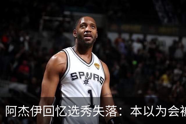 阿杰伊回忆选秀失落：本以为会被雄鹿选中